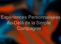Expériences Personnalisées : Au-Delà de la Simple Compagnie